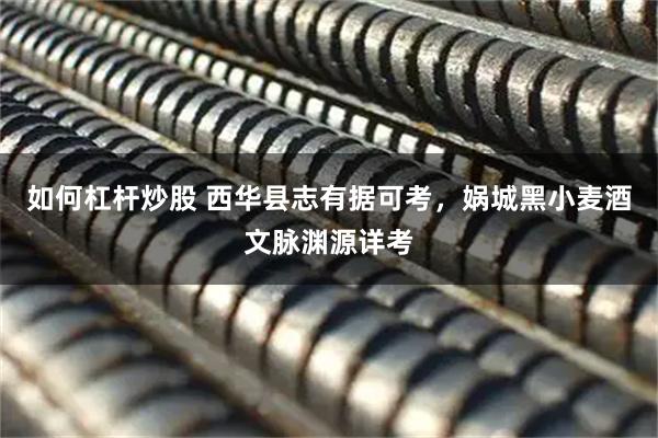 如何杠杆炒股 西华县志有据可考，娲城黑小麦酒文脉渊源详考