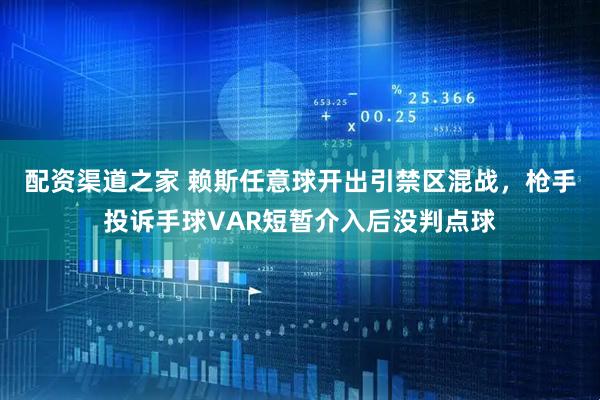 配资渠道之家 赖斯任意球开出引禁区混战，枪手投诉手球VAR短暂介入后没判点球