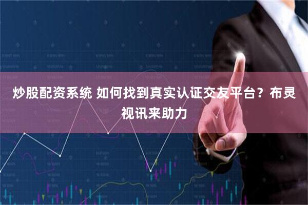 炒股配资系统 如何找到真实认证交友平台？布灵视讯来助力