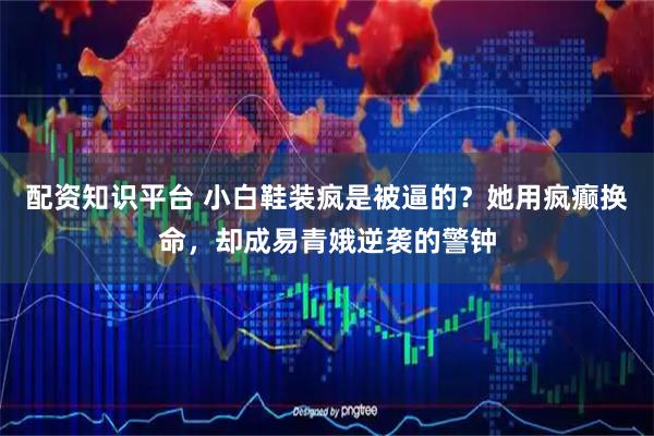 配资知识平台 小白鞋装疯是被逼的？她用疯癫换命，却成易青娥逆袭的警钟