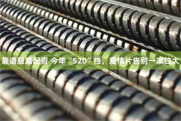 靠谱股票配资 今年“520”档，爱情片告别一家独大