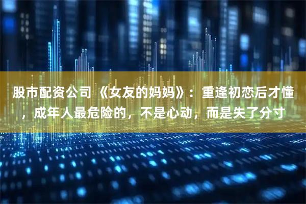股市配资公司 《女友的妈妈》：重逢初恋后才懂，成年人最危险的，不是心动，而是失了分寸