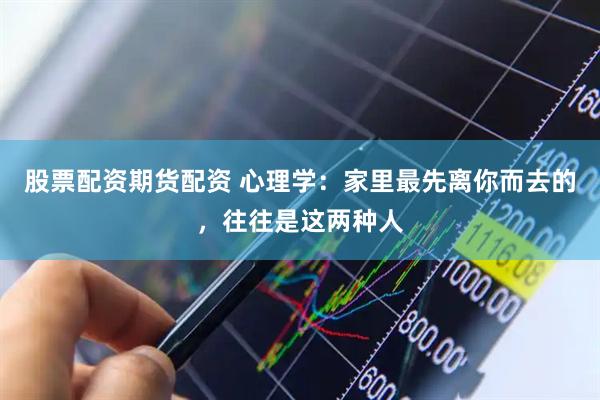 股票配资期货配资 心理学：家里最先离你而去的，往往是这两种人