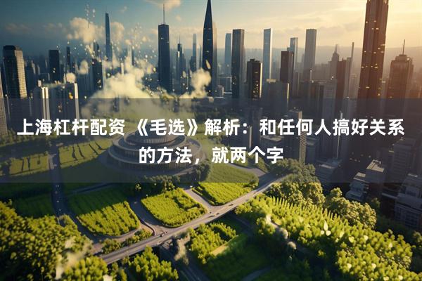 上海杠杆配资 《毛选》解析：和任何人搞好关系的方法，就两个字