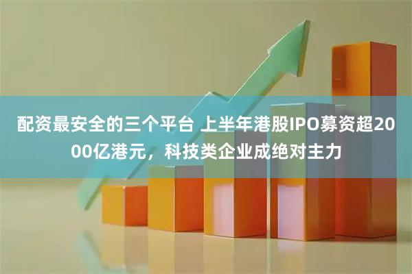 配资最安全的三个平台 上半年港股IPO募资超2000亿港元，科技类企业成绝对主力