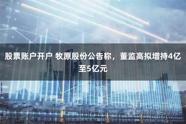 股票账户开户 牧原股份公告称，董监高拟增持4亿至5亿元