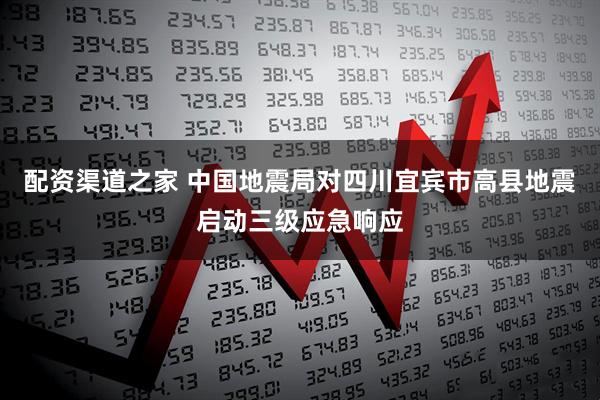 配资渠道之家 中国地震局对四川宜宾市高县地震启动三级应急响应