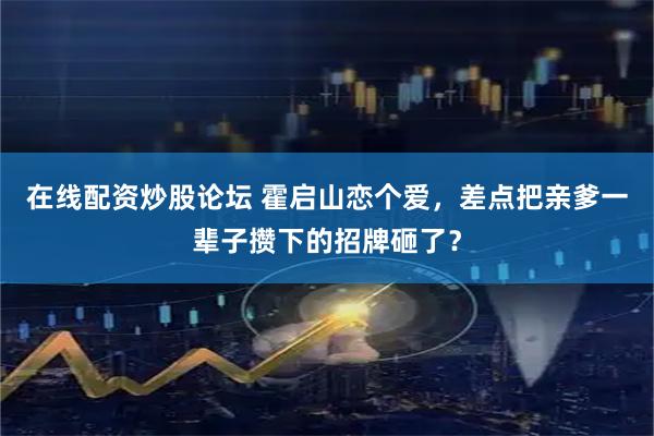 在线配资炒股论坛 霍启山恋个爱，差点把亲爹一辈子攒下的招牌砸了？