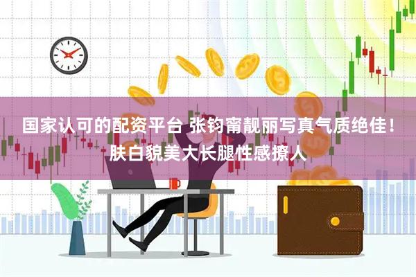 国家认可的配资平台 张钧甯靓丽写真气质绝佳！肤白貌美大长腿性感撩人