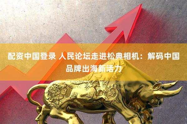 配资中国登录 人民论坛走进松典相机：解码中国品牌出海新活力