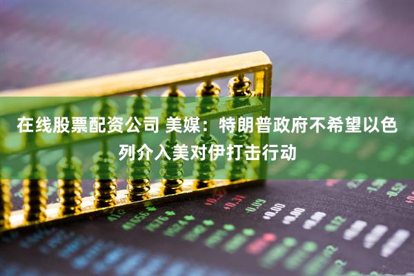 在线股票配资公司 美媒：特朗普政府不希望以色列介入美对伊打击行动