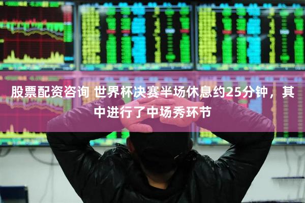 股票配资咨询 世界杯决赛半场休息约25分钟，其中进行了中场秀环节