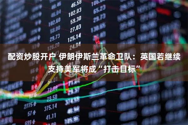 配资炒股开户 伊朗伊斯兰革命卫队：英国若继续支持美军将成“打击目标”