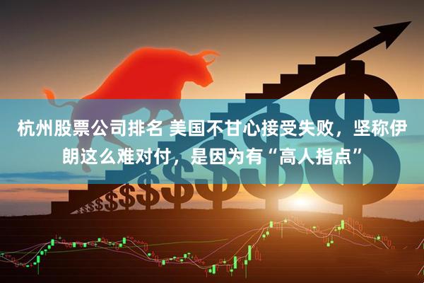 杭州股票公司排名 美国不甘心接受失败，坚称伊朗这么难对付，是因为有“高人指点”