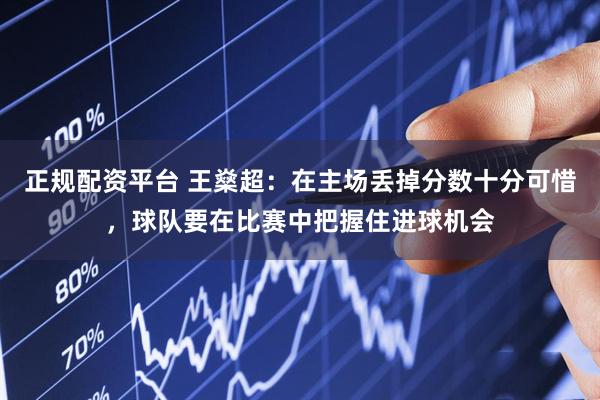 正规配资平台 王燊超：在主场丢掉分数十分可惜，球队要在比赛中把握住进球机会