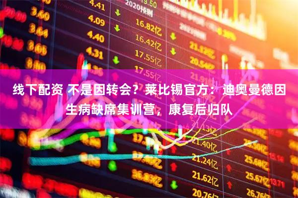 线下配资 不是因转会？莱比锡官方：迪奥曼德因生病缺席集训营，康复后归队