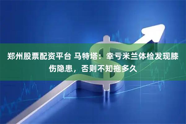 郑州股票配资平台 马特塔：幸亏米兰体检发现膝伤隐患，否则不知拖多久