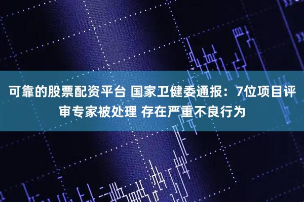 可靠的股票配资平台 国家卫健委通报：7位项目评审专家被处理 存在严重不良行为