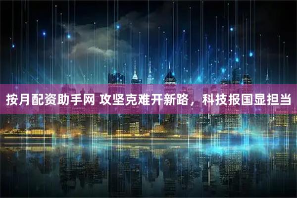 按月配资助手网 攻坚克难开新路，科技报国显担当