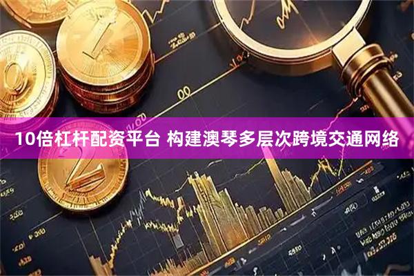 10倍杠杆配资平台 构建澳琴多层次跨境交通网络