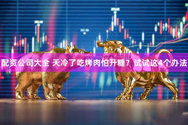 配资公司大全 天冷了吃烤肉怕升糖？试试这4个办法