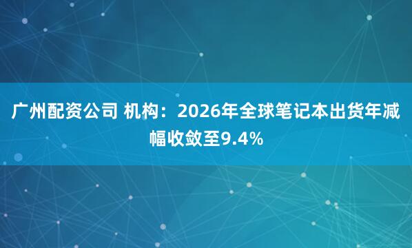 广州配资公司 机构：2026年全球笔记本出货年减幅收敛至9.4%