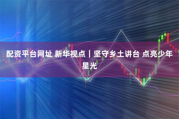 配资平台网址 新华视点|坚守乡土讲台 点亮少年星光