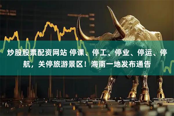 炒股股票配资网站 停课、停工、停业、停运、停航，关停旅游景区！海南一地发布通告