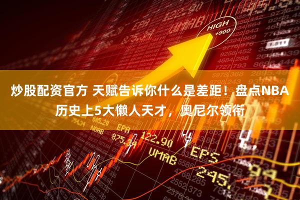 炒股配资官方 天赋告诉你什么是差距！盘点NBA历史上5大懒人天才，奥尼尔领衔