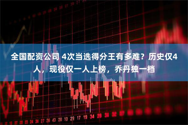 全国配资公司 4次当选得分王有多难？历史仅4人，现役仅一人上榜，乔丹独一档