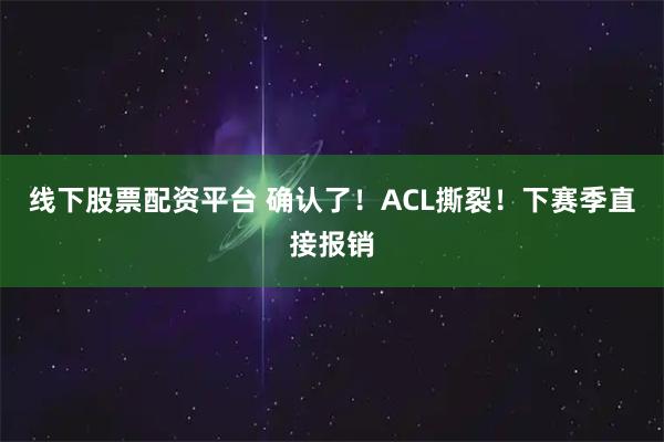线下股票配资平台 确认了！ACL撕裂！下赛季直接报销